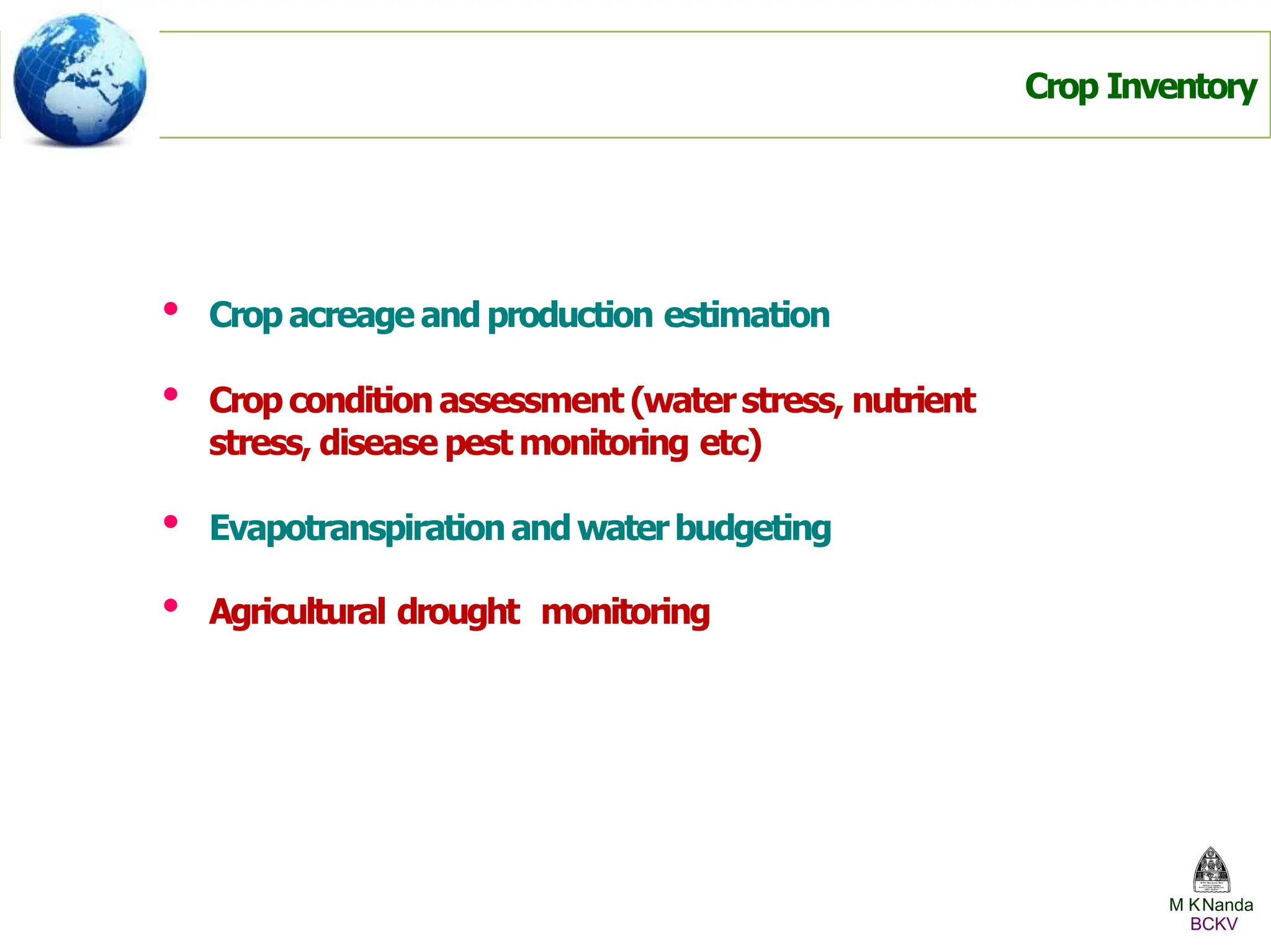 • Crop acreage and production estimation
• Crop condition assessment (waterstress, nutrient
stress, disease pest monitoring etc)
• Evapotranspirationandwaterbudgeting
• Agricultural drought monitoring
Crop Inventory
M KNanda
BCKV
 