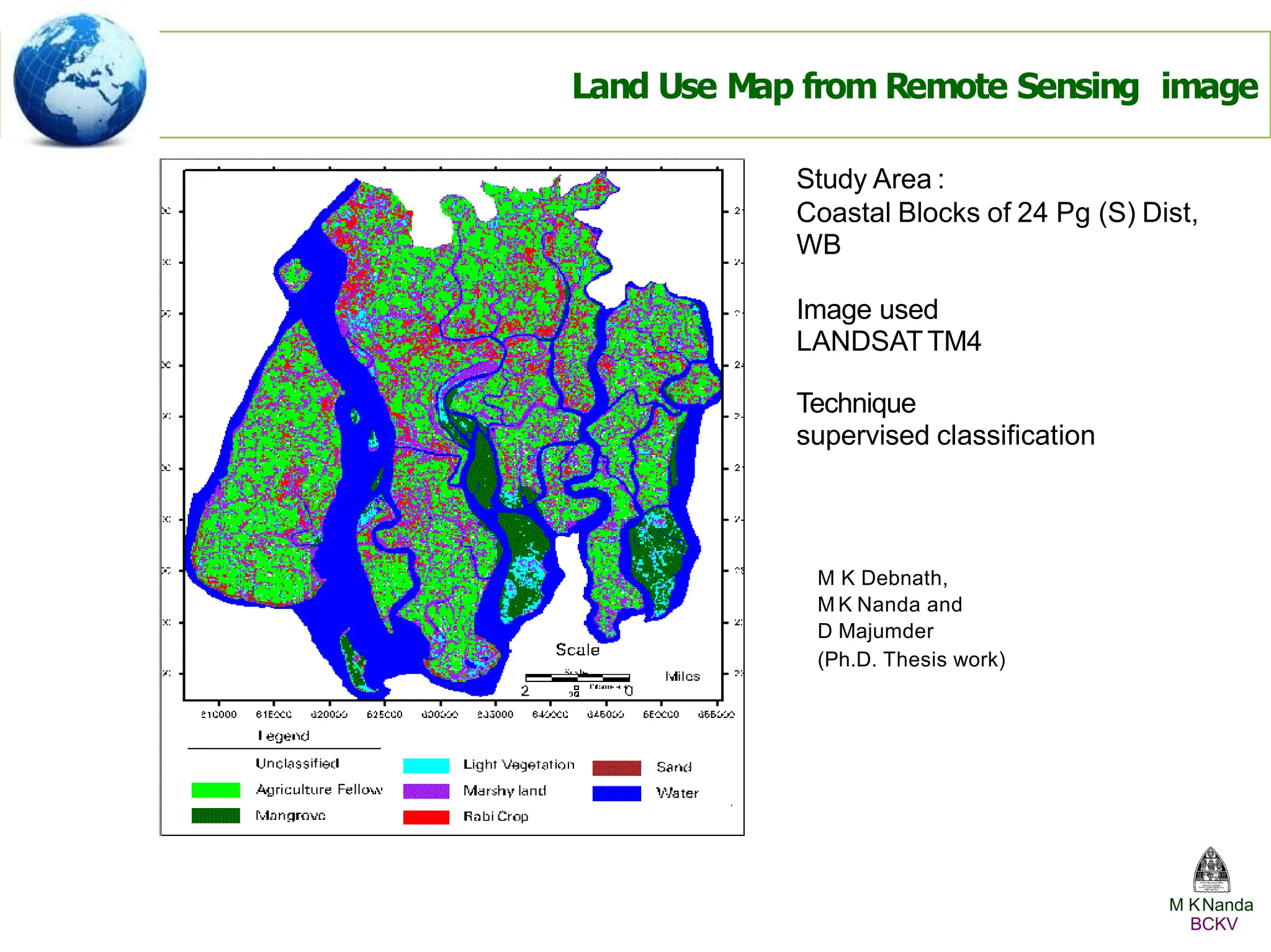 Land Use Map from Remote Sensing image
Study Area :
Coastal Blocks of 24 Pg (S) Dist,
WB
Image used
LANDSATTM4
Technique
supervised classification
M KNanda
BCKV
M K Debnath,
M K Nanda and
D Majumder
(Ph.D. Thesis work)
 