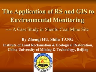 The Application of RS and GIS to Environmental Monitoring   ---- A Case   Study in Shenfu Coal Mine Site   By Zhenqi HU, Shilu TANG  Institute of Land Reclamation & Ecological Restoration, China University of Mining & Technology, Beijing 