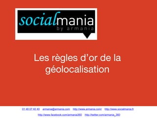Les règles d’or de la
géolocalisation

01 48 07 40 40

armania@armania.com

http://www.armania.com/

http://www.facebook.com/armania360

http://www.socialmania.fr

http://twitter.com/armania_360

 