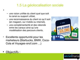 1.5 La géolocalisation sociale
▪  Objectifs :
–  une vision uniﬁée du client quel que soit
le canal ou support utilisé, 
–...