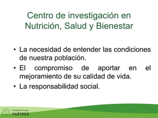 Centro de investigación en Nutrición, Salud y BienestarLa necesidad de entender las condiciones de nuestra población.El compromiso de aportar en el mejoramiento de su calidad de vida.La responsabilidad social.