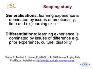 Generalisations : learning experience is dominated by issues of emotionality, time and (e-)learning skills  Differentiations : learning experience is dominated by issues of difference e.g. prior experience, culture, disability Scoping study  