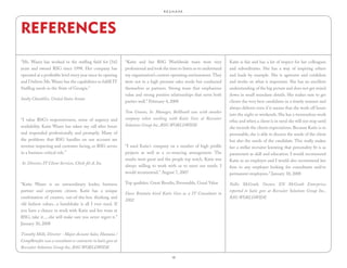 R.E.S.H.A.P.E.




REFERENCES
“Ms. Waxer has worked in the staffing field for [16]           “Katie and her RSG Worldwide team were very                 Katie is fair and has a lot of respect for her colleagues
years and owned RSG since 1998. Her company has                professional and took the time to listen so to understand   and subordinates. She has a way of inspiring others
operated at a profitable level every year since its opening    my organization’s current operating environment. They       and leads by example. She is agressive and confident
and I believe Ms. Waxer has the capabilities to fulfill IT     were not in a high pressure sales mode but conducted        and works on what is important. She has an excellent
Staffing needs in the State of Georgia.”                       themselves as partners. Strong team that emphasizes         understanding of the big picture and does not get mired
                                                               value and strong positive relationships that serve both     down in small mundane details. She makes sure to get
Saxby Chambliss, United States Senate
                                                               parties well.” February 4, 2008                             clients the very best candidates in a timely manner and
                                                                                                                           always delivers even if it means that she work off hours
                                                               Tom Grason, Sr. Manager, BellSouth was with another
                                                                                                                           into the night or weekends. She has a tremendous work
“I value RSG’s responsiveness, sense of urgency and            company when working with Katie Gore at Recruiter
                                                                                                                           ethic and when a client is in need she will not stop until
availability. Katie Waxer has taken my call after hours        Solutions Group Inc.,RSG WORLDWIDE
                                                                                                                           she exceeds the clients expectations. Because Katie is so
and responded professionally and promptly. Many of                                                                         personable, she is able to discern the needs of the client
the problems that RSG handles on our account are                                                                           but also the needs of the candidate. This really makes
revenue impacting and customer facing, so RSG serves           “I used Katie’s company on a number of high profile         her a stellar recruiter knowing that personality fit is as
in a business critical role.”                                  projects as well as a co-sourcing arrangement. The          paramount as skill and education. I would recommend
                                                               results were great and the people top notch. Katie was      Katie as an employer and I would also recommend her
Sr. Director, IT Client Services, Chick-fil-A, Inc.
                                                               always willing to work with us to meet our needs. I         firm to any employer looking for consultants and/or
                                                               would recommend.” August 7, 2007                            permanent employees.” January 30, 2008

“Katie Waxer is an extraordinary leader, business              Top qualities: Great Results, Personable, Good Value        Nellie McGrath, Owner, EN McGrath Enterprises
partner and corporate citizen. Katie has a unique                                                                          reported to katie gore at Recruiter Solutions Group Inc.,
                                                               Dave Brattain hired Katie Gore as a IT Consultant in
combination of creative, out-of-the-box thinking and                                                                       RSG WORLDWIDE
                                                               2002
old fashion values...a handshake is all I ever need. If
you have a chance to work with Katie and her team at
RSG, take it.....she will make sure you never regret it.”
January 30, 2008

Timothy Mills, Director - Major Account Sales, Humana /
CompBenefits was a consultant or contractor to katie gore at
Recruiter Solutions Group Inc.,RSG WORLDWIDE

                                                                                          10
 