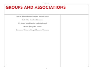 R.E.S.H.A.P.E.




GROUPS AND ASSOCIATIONS
    WBENC Woman Business Enterprise National Council

            North Fulton Chamber of Commerce

      U.S. Senator Saxby Chambliss Leadership Council

              Member of Help Desk Institute

    Cornerstone Member of Georgia Chamber of Commerce




                                                     13
 