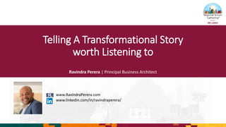 Telling A Transformational Story
worth Listening to
Ravindra Perera | Principal Business Architect
www.RavindraPerera.com
www.linkedin.com/in/ravindraperera/
 