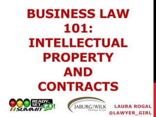 BUSINESS LAW 
101: 
INTELLECTUAL 
PROPERTY 
AND 
CONTRACTS 
LAURA ROGAL 
@LAWYER_GIRL 
 