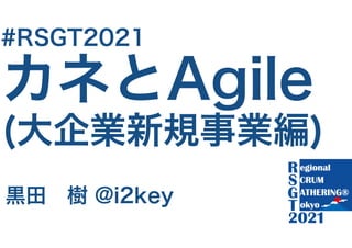 カネとAgile
(大企業新規事業編)
黒田　樹 @i2key
#RSGT2021
 