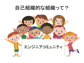 自己組織的な組織って？
エンジニアコミュニティ
 