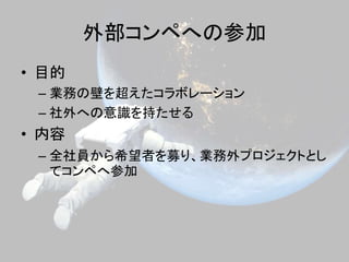 外部コンペへの参加
• 目的
– 業務の壁を超えたコラボレーション
– 社外への意識を持たせる
• 内容
– 全社員から希望者を募り、業務外プロジェクトとし
てコンペへ参加
 