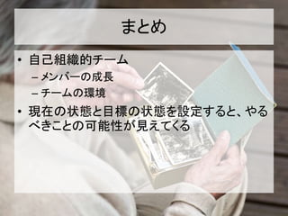 まとめ
• 自己組織的チーム
– メンバーの成長
– チームの環境
• 現在の状態と目標の状態を設定すると、やる
べきことの可能性が見えてくる
 