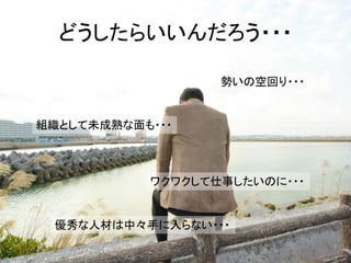 どうしたらいいんだろう・・・
優秀な人材は中々手に入らない・・・
組織として未成熟な面も・・・
勢いの空回り・・・
ワクワクして仕事したいのに・・・
 