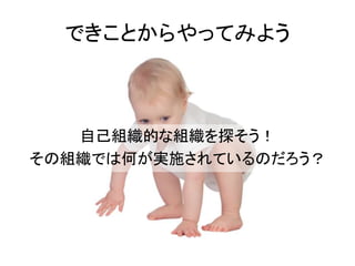 できことからやってみよう
自己組織的な組織を探そう！
その組織では何が実施されているのだろう？
 