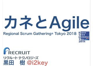 カネとAgile
黒田　樹 @i2key
Regional Scrum Gathering® Tokyo 2018
 