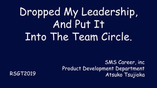Dropped My Leadership,
And Put It
Into The Team Circle.
SMS Career, inc
Product Development Department
Atsuko TsujiokaRSGT2019
 