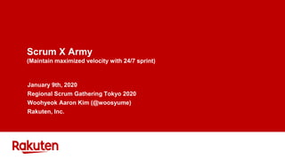 Scrum X Army
(Maintain maximized velocity with 24/7 sprint)
January 9th, 2020
Regional Scrum Gathering Tokyo 2020
Woohyeok Aaron Kim (@woosyume)
Rakuten, Inc.
 
