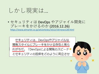 しかし現実は…
• セキュリティは DevOps やアジャイル開発に
ブレーキをかけるのか (2016.12.26)
https://www.atmarkit.co.jp/ait/articles/1612/19/news128.html
 
