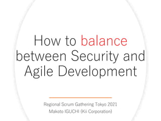 How to balance
between Security and
Agile Development
Regional Scrum Gathering Tokyo 2021
Makoto IGUCHI (Kii Corporation)
 