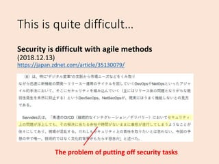 This is quite difficult…
Security is difficult with agile methods
(2018.12.13)
https://japan.zdnet.com/article/35130079/
T...