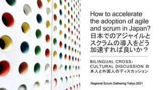 How to accelerate
the adoption of agile
and scrum in Japan?
日本でのアジャイルと
スクラムの導入をどう
加速すれば良いか？
BILINGUAL CROSS-
CULTURAL DISCUSSION 日
本人と外国人のディスカッション
Regional Scrum Gathering Tokyo 2021
 