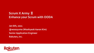Scrum X Army Ⅱ
Enhance your Scrum with OODA
Jan 6th, 2021
@woosyume (Woohyeok Aaron Kim)
Senior Application Engineer
Rakuten, Inc.
 