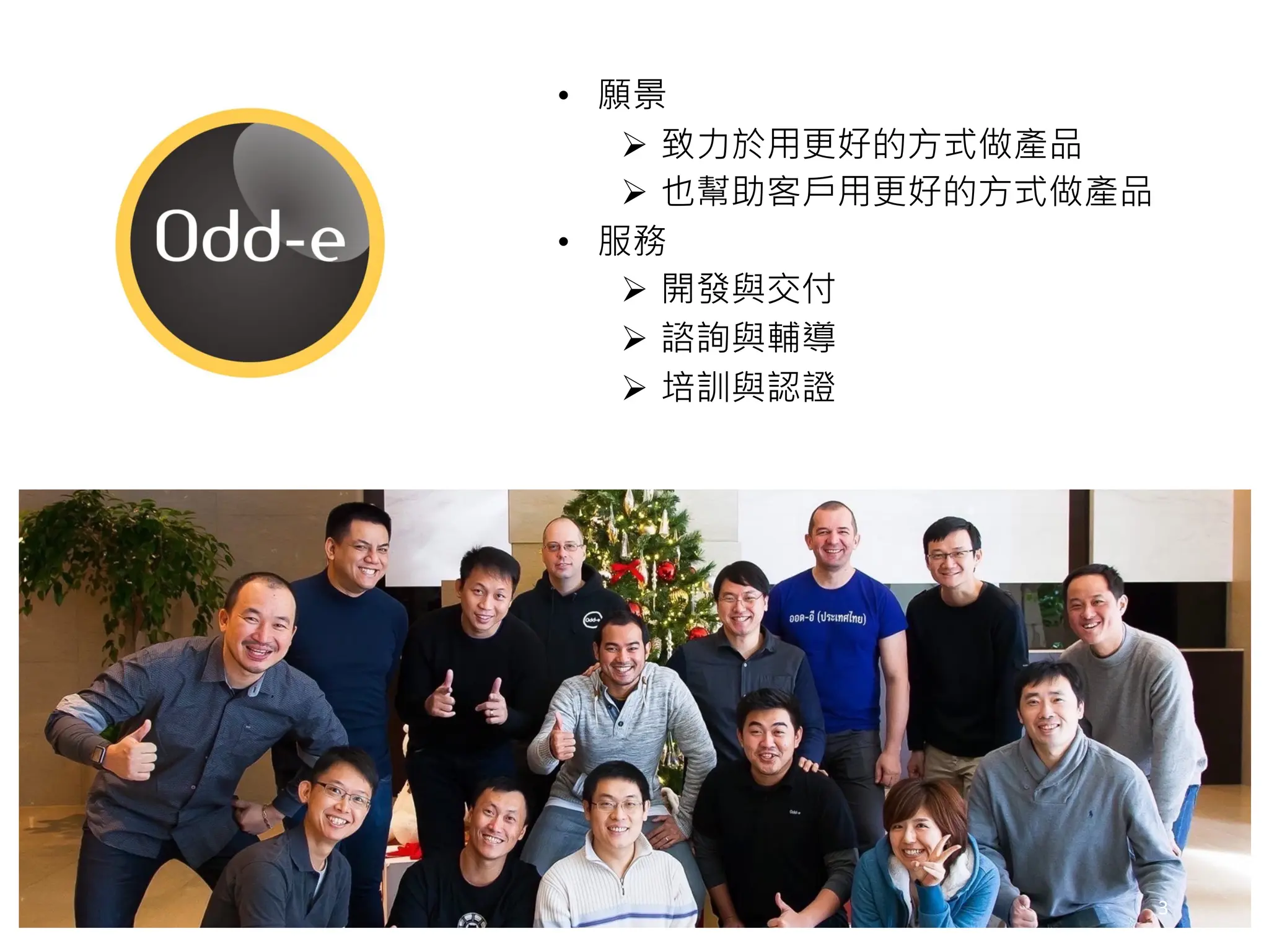 • 願景
Ø 致力於用更好的方式做產品
Ø 也幫助客戶用更好的方式做產品
• 服務
Ø 開發與交付
Ø 諮詢與輔導
Ø 培訓與認證
3
 