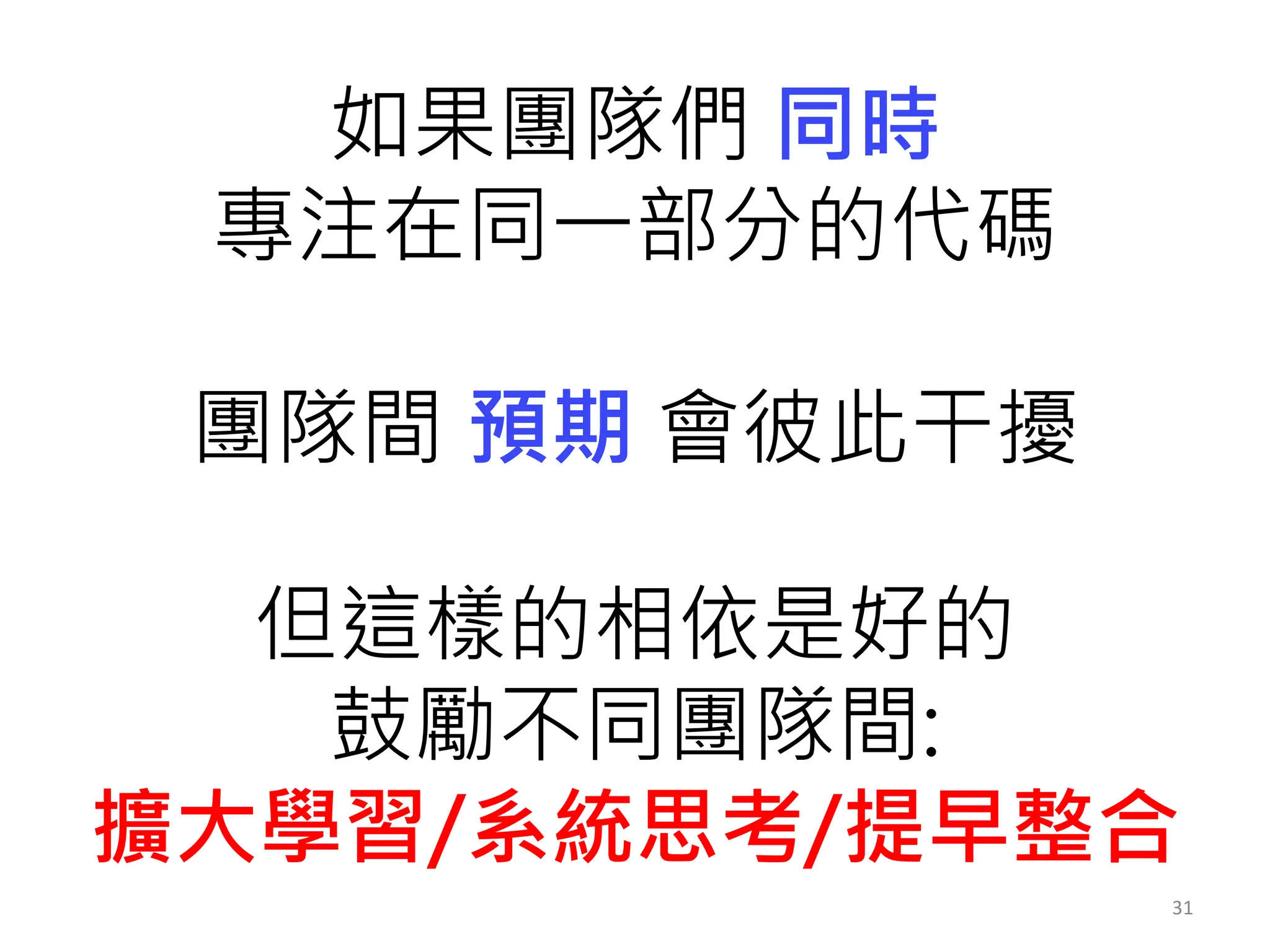 31
如果團隊們 同時
專注在同一部分的代碼
團隊間 預期 會彼此干擾
但這樣的相依是好的
鼓勵不同團隊間:
擴大學習/系統思考/提早整合
 