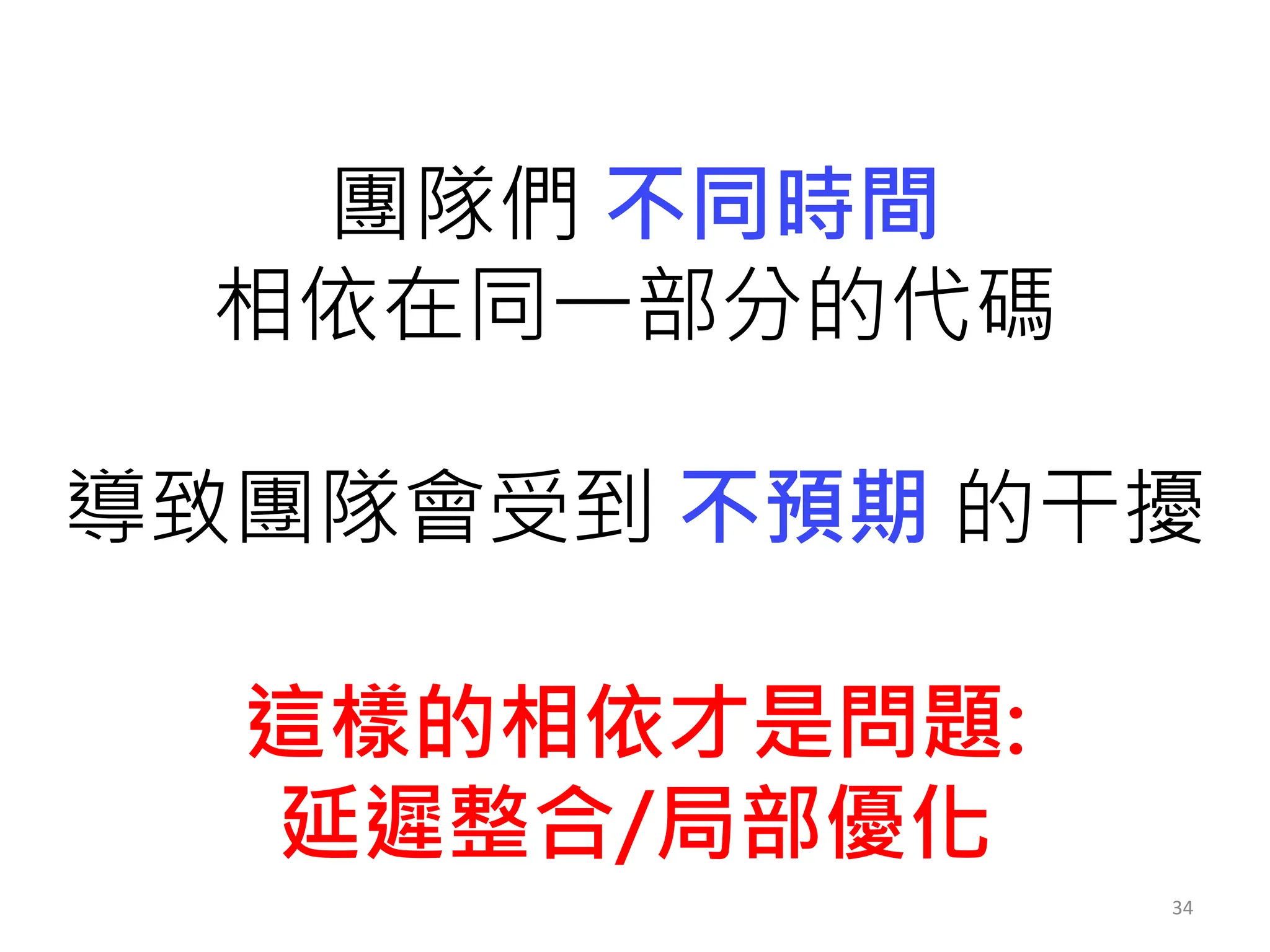 34
團隊們 不同時間
相依在同一部分的代碼
導致團隊會受到 不預期 的干擾
這樣的相依才是問題:
延遲整合/局部優化
 