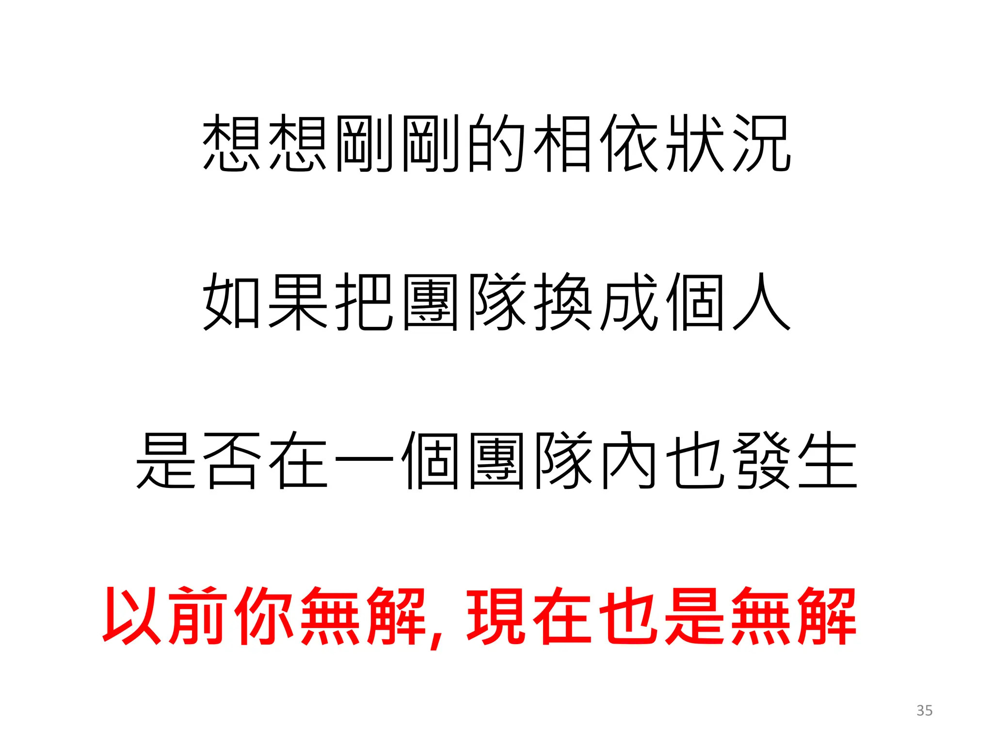 35
想想剛剛的相依狀況
如果把團隊換成個人
是否在一個團隊內也發生
以前你無解, 現在也是無解
 