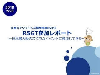 RSGT参加レポート
～日本最大級のスクラムイベントに参加してきた～
2018
2/28
@nemorine
札幌のアジャイルな開発現場＠2018
 