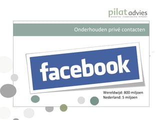 Onderhouden privé contacten Wereldwijd: 800 miljoen Nederland: 5 miljoen 