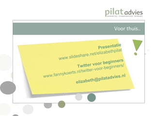 Presentatie www.slideshare.net/elizabethpilat Twitter voor beginners www.fannykoerts.nl/twitter-voor-beginners/ [email_address] Voor thuis.. 