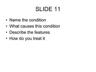 SLIDE 11
• Name the condition
• What causes this condition
• Describe the features
• How do you treat it
 