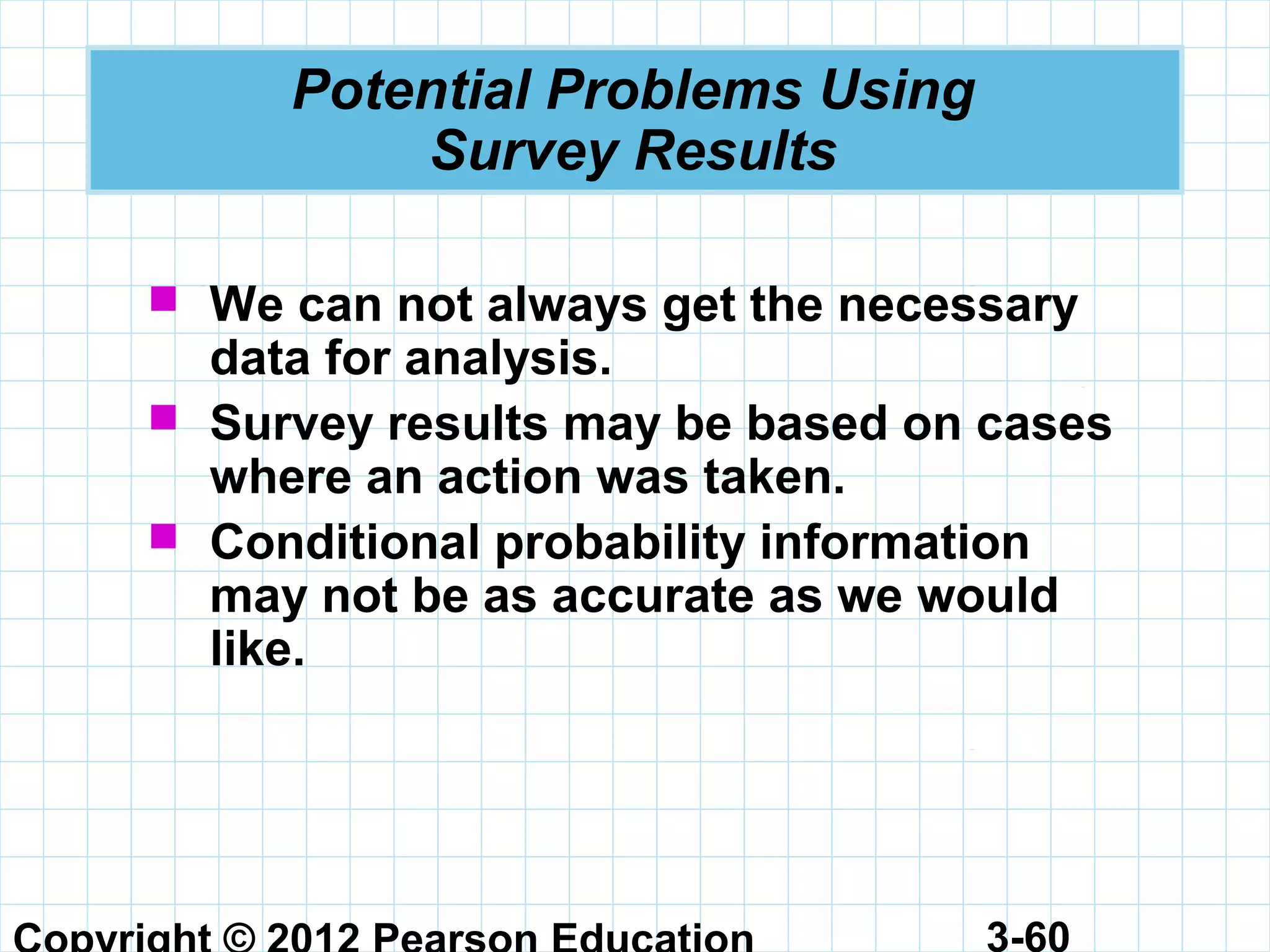 3-60
Potential Problems Using
Survey Results
 We can not always get the necessary
data for analysis.
 Survey results may be based on cases
where an action was taken.
 Conditional probability information
may not be as accurate as we would
like.
 