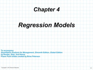 Copyright © 2012 Pearson Education 4-1
Chapter 4
To accompany
Quantitative Analysis for Management, Eleventh Edition, Global Edition
by Render, Stair, and Hanna
Power Point slides created by Brian Peterson
Regression Models
 