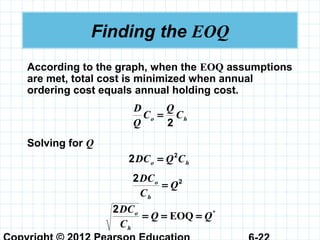 Finding the EOQ
According to the graph, when the EOQ assumptions
are met, total cost is minimized when annual
ordering cost equals annual holding cost.
ho C
Q
C
Q
D
2
=
Solving for Q
ho CQDC 2
2 =
22
Q
C
DC
h
o
=
*
EOQ QQ
C
DC
h
o
===
2
 