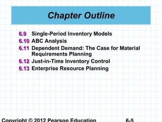 Chapter Outline
6.96.9 Single-Period Inventory Models
6.106.10 ABC Analysis
6.116.11 Dependent Demand: The Case for Material
Requirements Planning
6.126.12 Just-in-Time Inventory Control
6.136.13 Enterprise Resource Planning
 