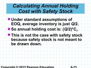Calculating Annual Holding
Cost with Safety Stock
 Under standard assumptions of
EOQ, average inventory is just Q/2.
 So annual holding cost is: (Q/2)*Ch.
 This is not the case with safety stock
because safety stock is not meant to
be drawn down.
 