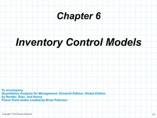Copyright © 2012 Pearson Education 6-1
Chapter 6
To accompany
Quantitative Analysis for Management, Eleventh Edition, Global Edition
by Render, Stair, and Hanna
Power Point slides created by Brian Peterson
Inventory Control Models
 
