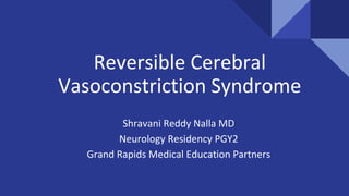 Reversible Cerebral
Vasoconstriction Syndrome
Shravani Reddy Nalla MD
Neurology Residency PGY2
Grand Rapids Medical Education Partners
 