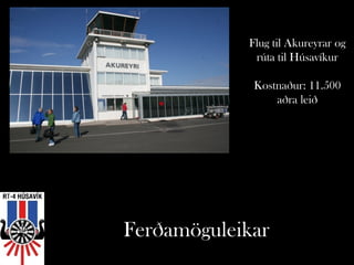 Flug til Akureyrar og
             rúta til Húsavíkur

             Kostnaður: 11.500
                 aðra leið




Ferðamöguleikar
 
