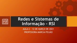 Redes e Sistemas de
Informação – RSI
AULA 2 – 12 DE MARÇO DE 2021
PROFESSORA MÁRCIA FEIJÃO
 