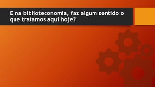 E na biblioteconomia, faz algum sentido o
que tratamos aqui hoje?
 