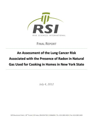 FINAL REPORT

          An Assessment of the Lung Cancer Risk
Associated with the Presence of Radon in Natural
Gas Used for Cooking in Homes in New York State




                                         July 4, 2012




 325 DALHOUSIE STREET, 10TH FLOOR | OTTAWA, ON K1N 7G2 | CANADA | TEL: 613.260.1424 | FAX: 613.260.1443
 