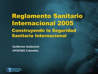 Reglamento Sanitario
Internacional 2005
Construyendo la Seguridad
Sanitaria Internacional

 Guillermo Guibovich
 OPS/OMS Colombia




Organización                20
Panamericana
de la Salud                 08
 