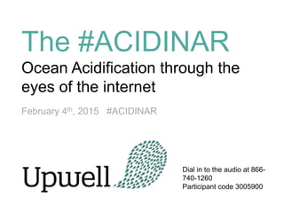 The #ACIDINAR
Ocean Acidification through
the eyes of the internet
February 4th, 2015 #ACIDINAR
Dial in to the audio at
866-740-1260
Participant code 3005900
 