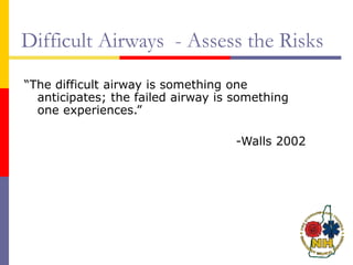 Difficult Airways - Assess the Risks
“The difficult airway is something one
anticipates; the failed airway is something
one experiences.”
-Walls 2002
 
