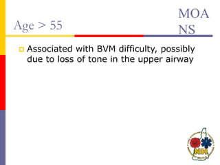 Age > 55
 Associated with BVM difficulty, possibly
due to loss of tone in the upper airway
MOA
NS
 