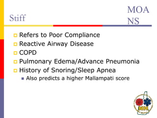 Stiff
 Refers to Poor Compliance
 Reactive Airway Disease
 COPD
 Pulmonary Edema/Advance Pneumonia
 History of Snoring/Sleep Apnea
 Also predicts a higher Mallampati score
MOA
NS
 