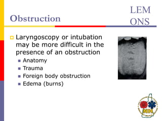  Laryngoscopy or intubation
may be more difficult in the
presence of an obstruction
 Anatomy
 Trauma
 Foreign body obstruction
 Edema (burns)
LEM
ONS
Obstruction
 